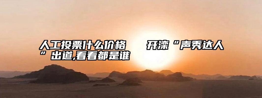 人工投票什么价格   开滦“声秀达人”出道,看看都是谁