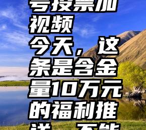 微信公众号投票加视频   今天，这条是含金量10万元的福利推送，不能错过……