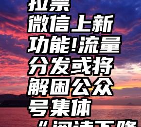 深圳微信拉票   微信上新功能!流量分发或将解困公众号集体“阅读下降之灾”