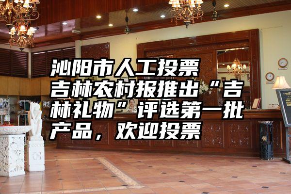 沁阳市人工投票   吉林农村报推出“吉林礼物”评选第一批产品，欢迎投票