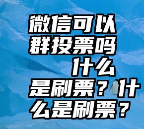 微信可以群投票吗   什么是刷票？什么是刷票？