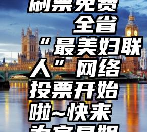 微信投票刷票免费   全省“最美妇联人”网络投票开始啦~快来为宜昌姐妹加油!