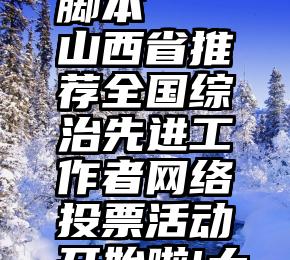 微信刷投票怎么改脚本   山西省推荐全国综治先进工作者网络投票活动开始啦!大家火速来投票