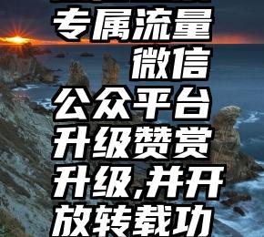 微信投票专属流量   微信公众平台升级赞赏升级,并开放转载功能