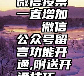 微信投票一直增加   微信公众号留言功能开通,附送开通技巧