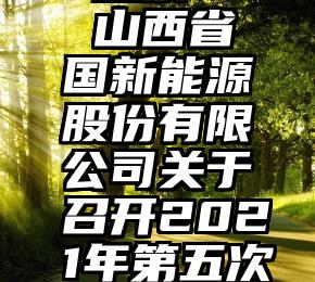 微信人工 投票   山西省国新能源股份有限公司关于召开2021年第五次临时股东大会的...