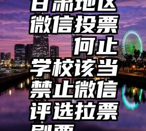 甘肃地区微信投票   何止学校该当禁止微信评选拉票刷票