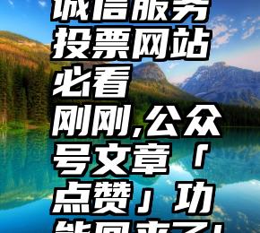 诚信服务投票网站必看   刚刚,公众号文章「点赞」功能回来了!