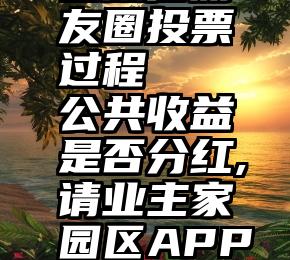 在微信朋友圈投票过程   公共收益是否分红,请业主家园区APP投票