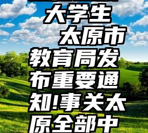 微信投票 大学生   太原市教育局发布重要通知!事关太原全部中小学!