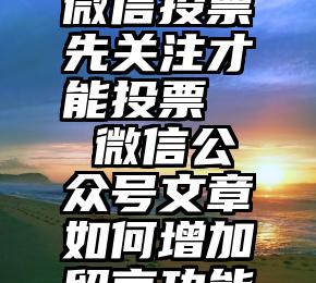 微信投票先关注才能投票   微信公众号文章如何增加留言功能