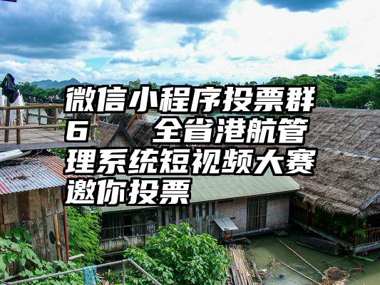 微信小程序投票群6   全省港航管理系统短视频大赛邀你投票