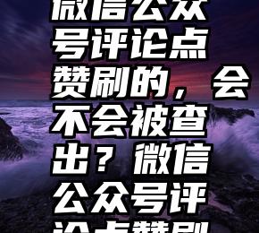 微信投票神器   微信公众号评论点赞刷的，会不会被查出？微信公众号评论点赞刷的，会不会被查出？