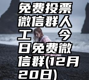 免费投票微信群人工   今日免费微信群(12月20日)