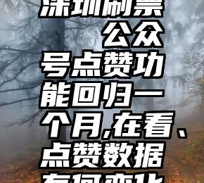 深圳刷票   公众号点赞功能回归一个月,在看、点赞数据有何变化