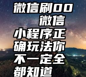 微信刷00   微信小程序正确玩法你不一定全都知道