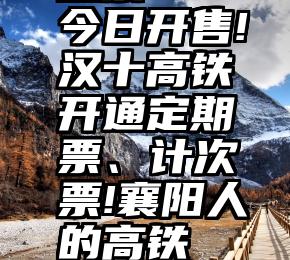 信得过的投票   今日开售!汉十高铁开通定期票、计次票!襄阳人的高铁“月票”来啦!