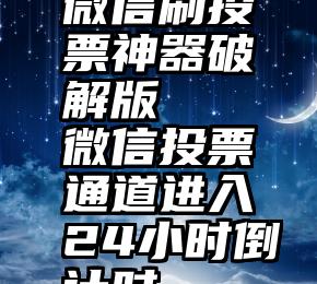 微信刷投票神器破解版   微信投票通道进入24小时倒计时~