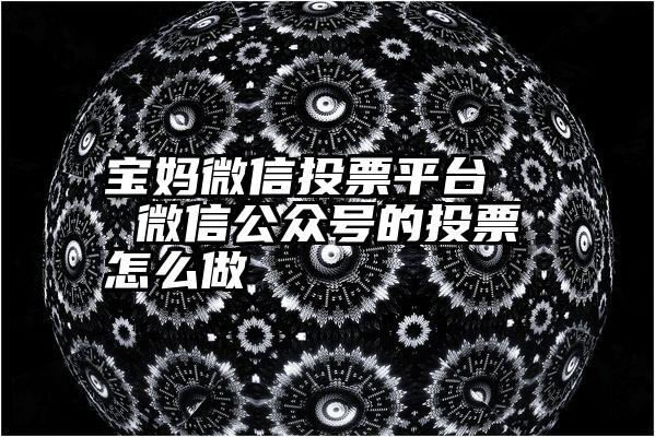 宝妈微信投票平台   微信公众号的投票怎么做