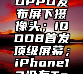 新机：小米MIX4真机屏幕；OPPO发布屏下摄像头；iQOO8首发顶级屏幕；iPhone13没有TouchID（小米mix4屏幕质量）