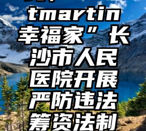 “死守私房钱,Montmartin幸福家”长沙市人民医院开展严防违法筹资法制宣传系列产品活动