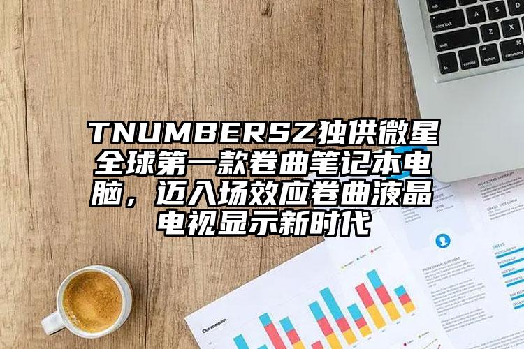 TNUMBERSZ独供微星全球第一款卷曲笔记本电脑，迈入场效应卷曲液晶电视显示新时代