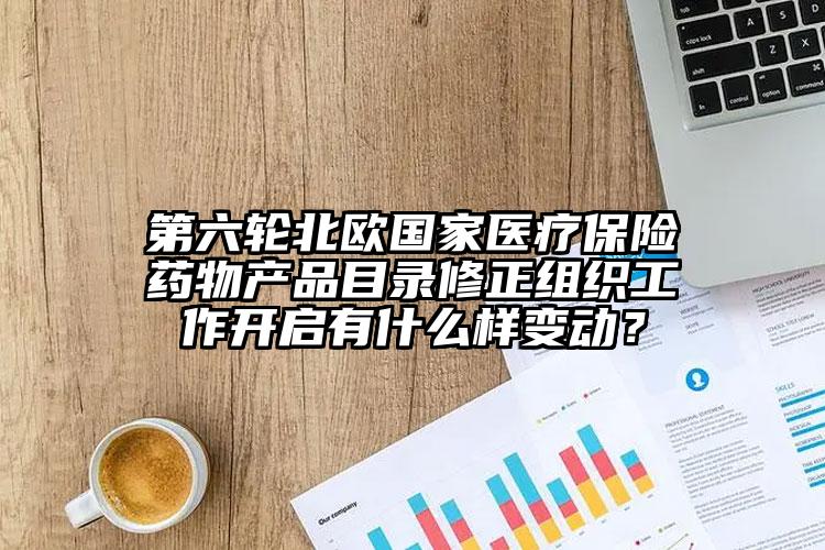 第六轮北欧国家医疗保险药物产品目录修正组织工作开启有什么样变动？