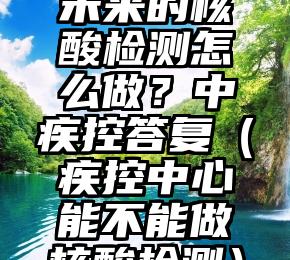 未来的核酸检测怎么做？中疾控答复（疾控中心能不能做核酸检测）