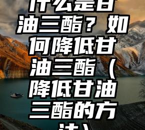 什么是甘油三酯？如何降低甘油三酯（降低甘油三酯的方法）