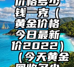 今日二手黄金回收价格多少钱一克（黄金价格今日最新价2022）（今天黄金回收多少钱一克价钱查询）