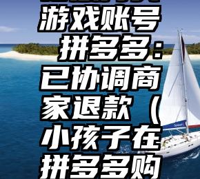 12岁男孩花数万买游戏账号 拼多多：已协调商家退款（小孩子在拼多多购买游戏账号）
