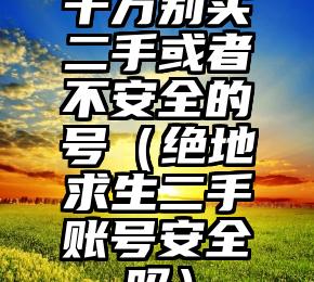 千万别买二手或者不安全的号（绝地求生二手账号安全吗）