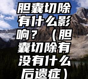 胆囊切除有什么影响？（胆囊切除有没有什么后遗症）