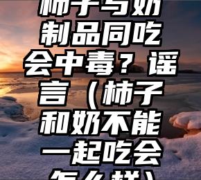 柿子与奶制品同吃会中毒？谣言（柿子和奶不能一起吃会怎么样）