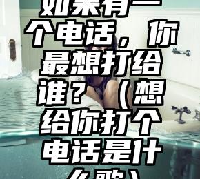 如果有一个电话，你最想打给谁？（想给你打个电话是什么歌）