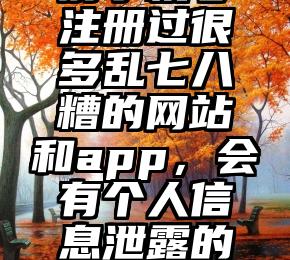 手机号注册过很多网站？以前手机号注册过很多乱七八糟的网站和app，会有个人信息泄露的危险吗？（手机号莫名注册了一堆网站）