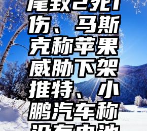 浪人早报 | 台州交警通报特斯拉追尾致2死1伤、马斯克称苹果威胁下架推特、小鹏汽车称没有电池自研相关计划…（台州交警微博官网）