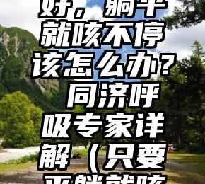 转阴后咳嗽迟迟不好，躺平就咳不停该怎么办？ 同济呼吸专家详解（只要平躺就咳嗽是怎么回事）