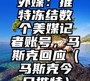 外媒：推特冻结数个美媒记者账号，马斯克回应（马斯克今日推特）