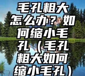 毛孔粗大怎么办？如何缩小毛孔（毛孔粗大如何缩小毛孔）