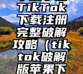 苹果手机TikTok下载注册完整破解攻略（tiktok破解版苹果下载）