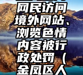 金凤区两网民访问境外网站、浏览色情内容被行政处罚（金凤区人大常委会）