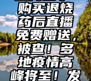 高于市价384.8%倒卖抗原，警方出手！购买退烧药后直播免费赠送，被查！多地疫情高峰将至！发烧后怎么办？（市场价要高于单买价）