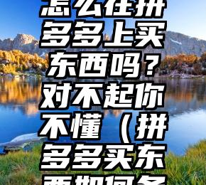 你真的懂怎么在拼多多上买东西吗？对不起你不懂（拼多多买东西如何备注?）