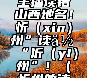 央视美女主播读错山西地名！忻（xin）州”读作“沂（yi）州”！（忻州的读音是什么）