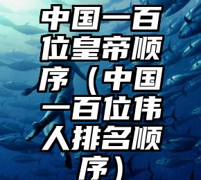 中国一百位皇帝顺序（中国一百位伟人排名顺序）