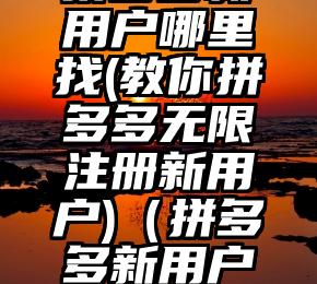 拼多多新用户哪里找(教你拼多多无限注册新用户)（拼多多新用户去哪儿找）