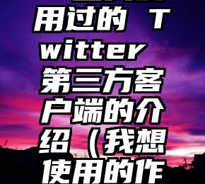 一些我使用过的 Twitter 第三方客户端的介绍（我想使用的作文）