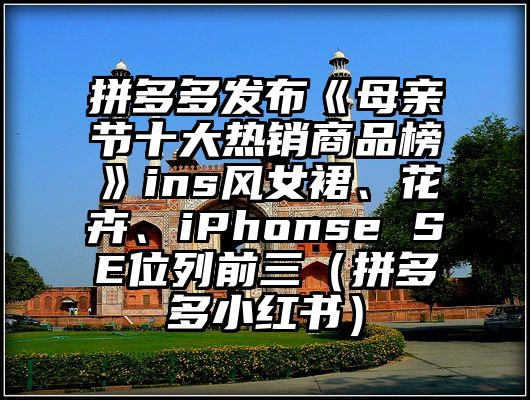 拼多多发布《母亲节十大热销商品榜》ins风女裙、花卉、iPhonse SE位列前三(拼多多小红书)