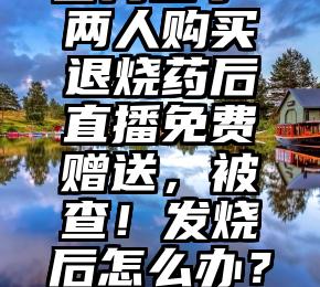 高于市价384.8%倒卖抗原，警方出手！两人购买退烧药后直播免费赠送，被查！发烧后怎么办？权威解答来了（高于市价 股权激励）